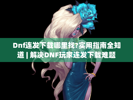 Dnf连发下载哪里找?实用指南全知道 | 解决DNF玩家连发下载难题 Dnf连发下载哪里找?实用指南全知道 | 解决DNF玩家连发下载难题