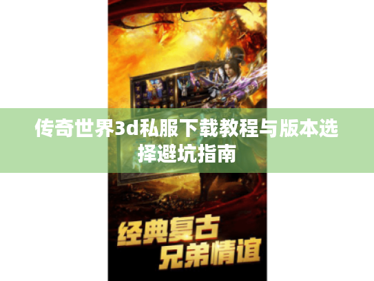 传奇世界3d私服下载教程与版本选择避坑指南 传奇世界3d私服下载教程与版本选择避坑指南