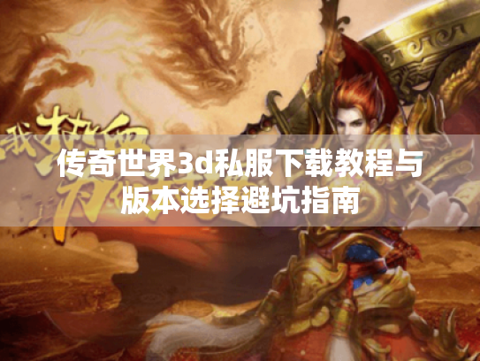 传奇世界3d私服下载教程与版本选择避坑指南 传奇世界3d私服下载教程与版本选择避坑指南
