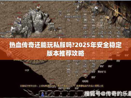 热血传奇还能玩私服吗?2025年安全稳定版本推荐攻略