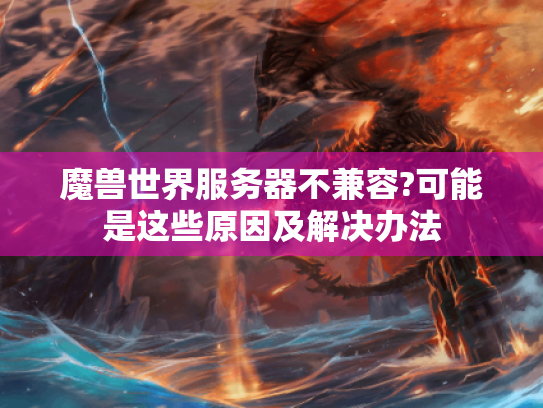 魔兽世界服务器不兼容?可能是这些原因及解决办法 魔兽世界服务器不兼容?可能是这些原因及解决办法