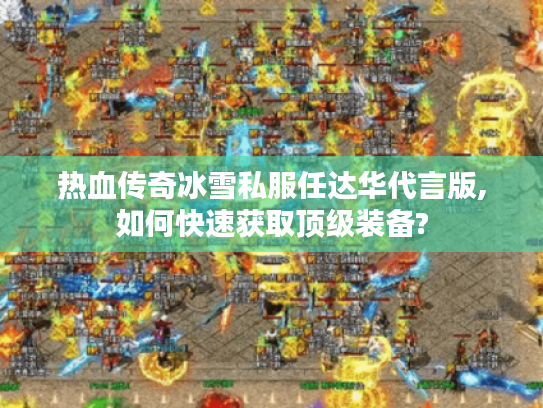 热血传奇冰雪私服任达华代言版,如何快速获取顶级装备? 热血传奇冰雪私服任达华代言版,如何快速获取顶级装备?