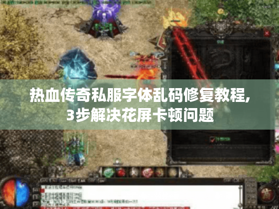 热血传奇私服字体乱码修复教程,3步解决花屏卡顿问题