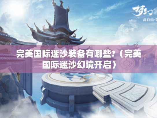 完美国际迷沙装备有哪些?(完美国际迷沙幻境开启) 完美国际迷沙装备有哪些?(完美国际迷沙幻境开启)