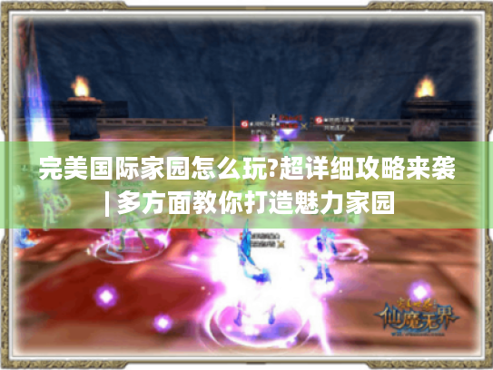 完美国际家园怎么玩?超详细攻略来袭 | 多方面教你打造魅力家园 完美国际家园怎么玩?超详细攻略来袭 | 多方面教你打造魅力家园