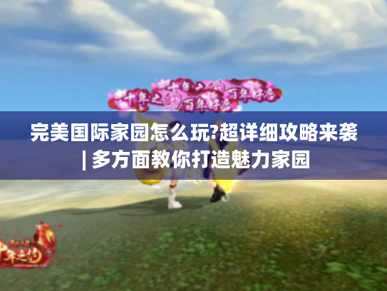 完美国际家园怎么玩?超详细攻略来袭 | 多方面教你打造魅力家园 完美国际家园怎么玩?超详细攻略来袭 | 多方面教你打造魅力家园