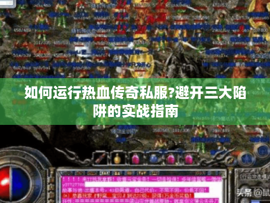 如何运行热血传奇私服?避开三大陷阱的实战指南