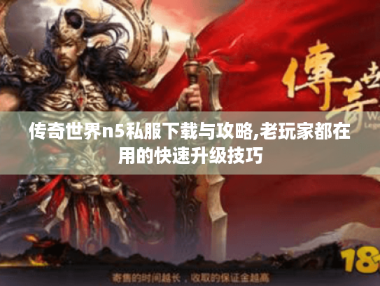 传奇世界n5私服下载与攻略,老玩家都在用的快速升级技巧 传奇世界n5私服下载与攻略,老玩家都在用的快速升级技巧
