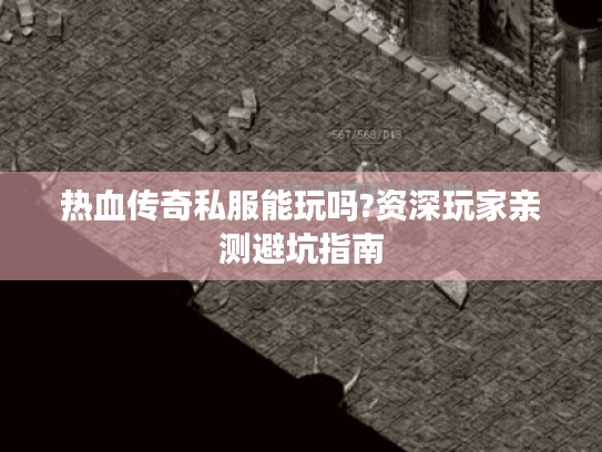 热血传奇私服能玩吗?资深玩家亲测避坑指南 热血传奇私服能玩吗?资深玩家亲测避坑指南
