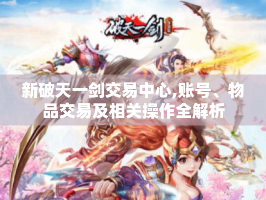 新破天一剑交易中心,账号、物品交易及相关操作全解析 新破天一剑交易中心,账号、物品交易及相关操作全解析