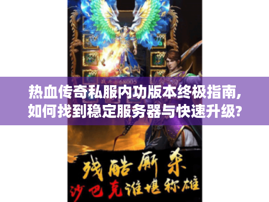 热血传奇私服内功版本终极指南,如何找到稳定服务器与快速升级?