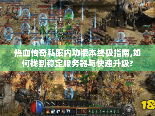 热血传奇私服内功版本终极指南,如何找到稳定服务器与快速升级?