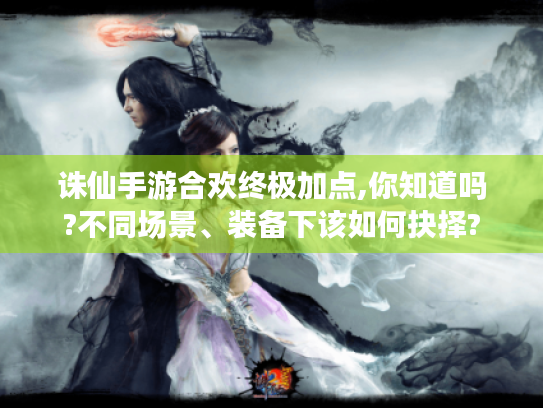 诛仙手游合欢终极加点,你知道吗?不同场景、装备下该如何抉择?