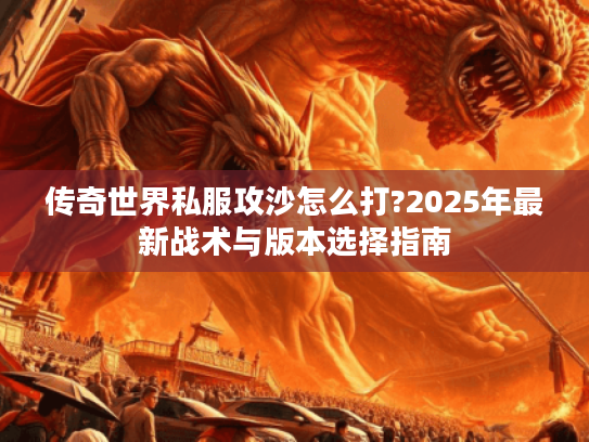 传奇世界私服攻沙怎么打?2025年最新战术与版本选择指南 传奇世界私服攻沙怎么打?2025年最新战术与版本选择指南