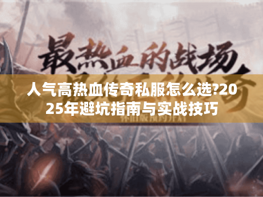 人气高热血传奇私服怎么选?2025年避坑指南与实战技巧 人气高热血传奇私服怎么选?2025年避坑指南与实战技巧