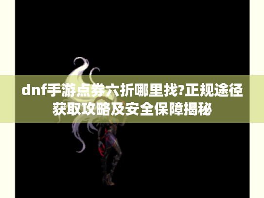 dnf手游点券六折哪里找?正规途径获取攻略及安全保障揭秘 dnf手游点券六折哪里找?正规途径获取攻略及安全保障揭秘