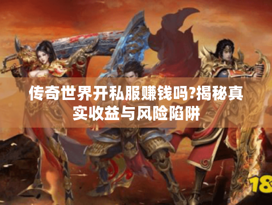 传奇世界开私服赚钱吗?揭秘真实收益与风险陷阱 传奇世界开私服赚钱吗?揭秘真实收益与风险陷阱