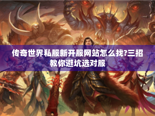 传奇世界私服新开服网站怎么找?三招教你避坑选对服
