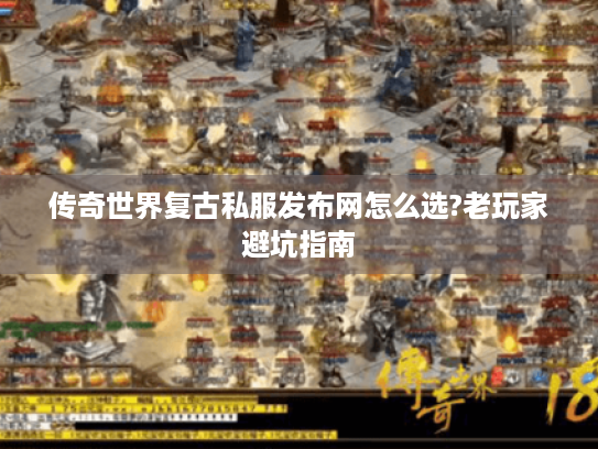 传奇世界复古私服发布网怎么选?老玩家避坑指南 传奇世界复古私服发布网怎么选?老玩家避坑指南