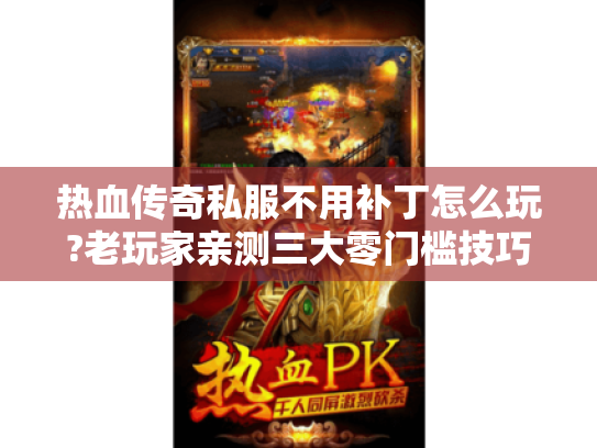 热血传奇私服不用补丁怎么玩?老玩家亲测三大零门槛技巧 热血传奇私服不用补丁怎么玩?老玩家亲测三大零门槛技巧