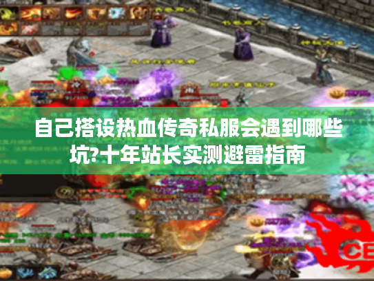 自己搭设热血传奇私服会遇到哪些坑?十年站长实测避雷指南 自己搭设热血传奇私服会遇到哪些坑?十年站长实测避雷指南