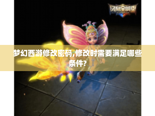 梦幻西游修改密码,修改时需要满足哪些条件? 梦幻西游修改密码,修改时需要满足哪些条件?