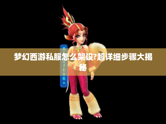 梦幻西游私服怎么架设?超详细步骤大揭秘 梦幻西游私服怎么架设?超详细步骤大揭秘