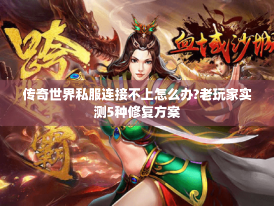 传奇世界私服连接不上怎么办?老玩家实测5种修复方案 传奇世界私服连接不上怎么办?老玩家实测5种修复方案