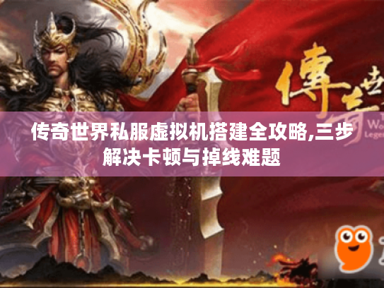 传奇世界私服虚拟机搭建全攻略,三步解决卡顿与掉线难题 传奇世界私服虚拟机搭建全攻略,三步解决卡顿与掉线难题