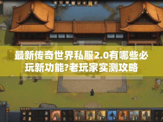 最新传奇世界私服2.0有哪些必玩新功能?老玩家实测攻略