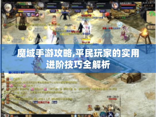 魔域手游攻略,平民玩家的实用进阶技巧全解析 魔域手游攻略,平民玩家的实用进阶技巧全解析