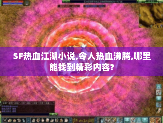 SF热血江湖小说,令人热血沸腾,哪里能找到精彩内容?