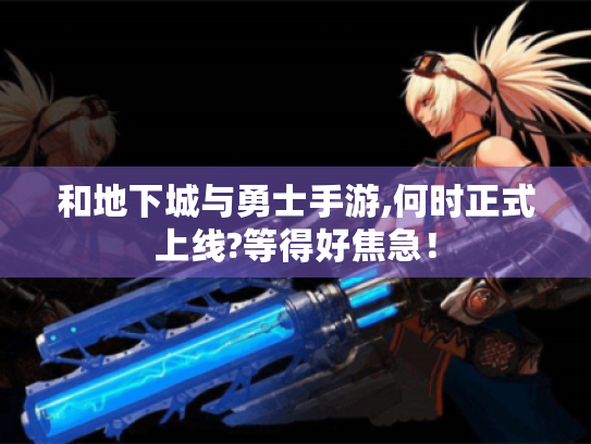 和地下城与勇士手游,何时正式上线?等得好焦急! 和地下城与勇士手游,何时正式上线?等得好焦急!