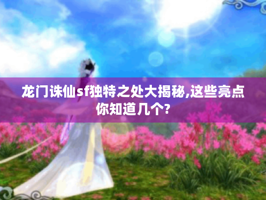 龙门诛仙sf独特之处大揭秘,这些亮点你知道几个? 龙门诛仙sf独特之处大揭秘,这些亮点你知道几个?