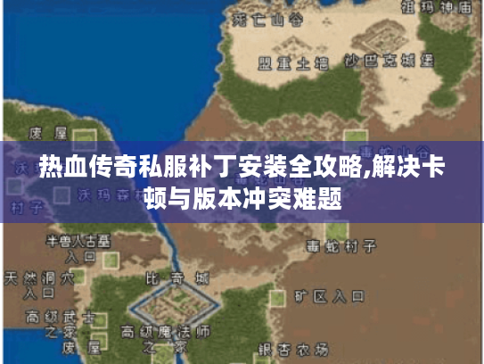 热血传奇私服补丁安装全攻略,解决卡顿与版本冲突难题 热血传奇私服补丁安装全攻略,解决卡顿与版本冲突难题