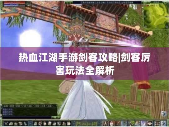 热血江湖手游剑客攻略|剑客厉害玩法全解析 热血江湖手游剑客攻略|剑客厉害玩法全解析