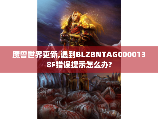 魔兽世界更新,遇到BLZBNTAG0000138F错误提示怎么办? 魔兽世界更新,遇到BLZBNTAG0000138F错误提示怎么办?