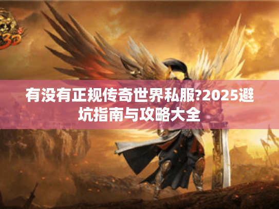 有没有正规传奇世界私服?2025避坑指南与攻略大全 有没有正规传奇世界私服?2025避坑指南与攻略大全