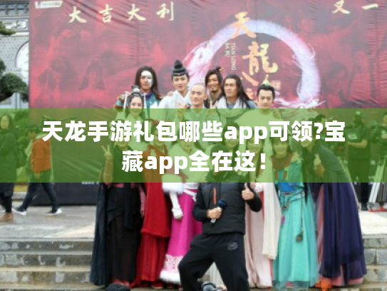 天龙手游礼包哪些app可领?宝藏app全在这! 天龙手游礼包哪些app可领?宝藏app全在这!