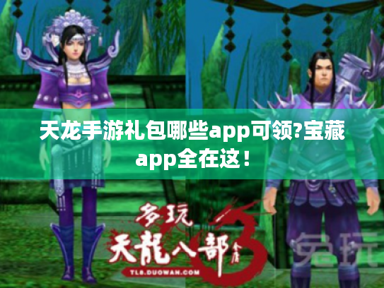 天龙手游礼包哪些app可领?宝藏app全在这! 天龙手游礼包哪些app可领?宝藏app全在这!