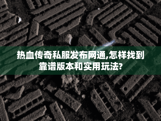 热血传奇私服发布网通,怎样找到靠谱版本和实用玩法?