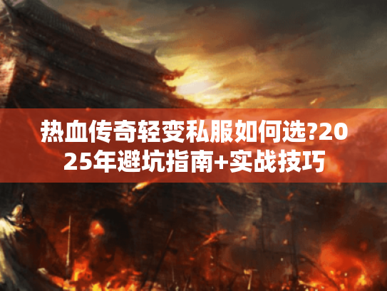 热血传奇轻变私服如何选?2025年避坑指南+实战技巧