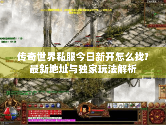 传奇世界私服今日新开怎么找?最新地址与独家玩法解析 传奇世界私服今日新开怎么找?最新地址与独家玩法解析