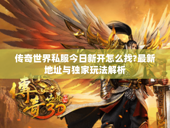 传奇世界私服今日新开怎么找?最新地址与独家玩法解析 传奇世界私服今日新开怎么找?最新地址与独家玩法解析