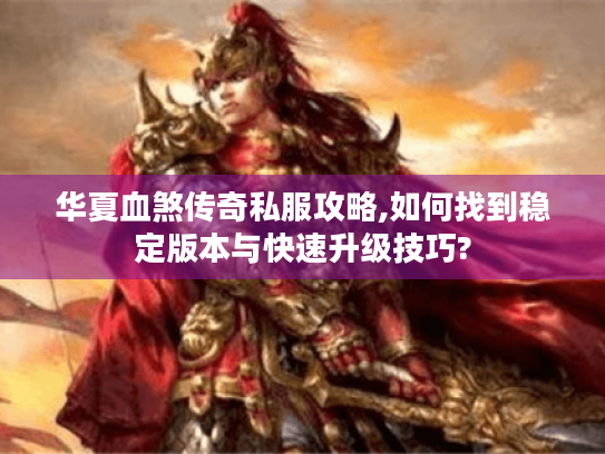 华夏血煞传奇私服攻略,如何找到稳定版本与快速升级技巧? 华夏血煞传奇私服攻略,如何找到稳定版本与快速升级技巧?