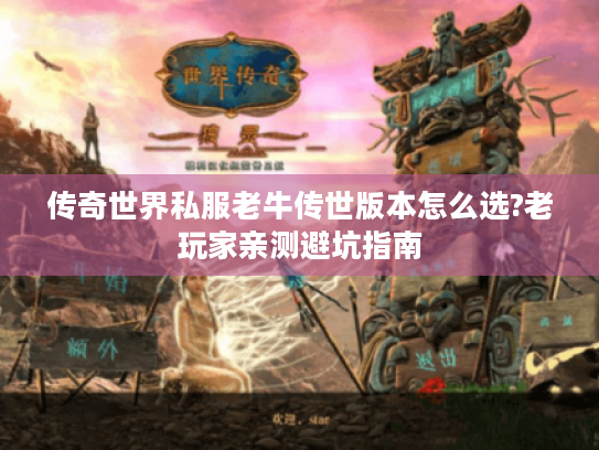 传奇世界私服老牛传世版本怎么选?老玩家亲测避坑指南 传奇世界私服老牛传世版本怎么选?老玩家亲测避坑指南