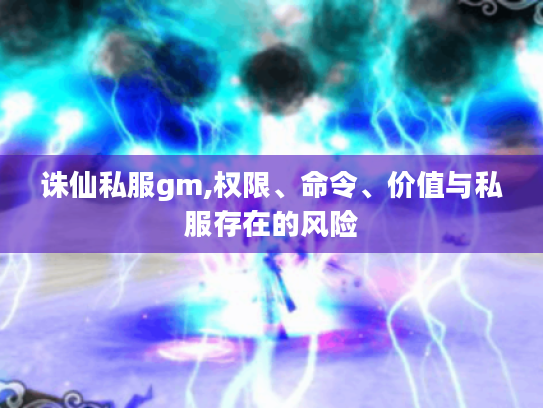 诛仙私服gm,权限、命令、价值与私服存在的风险 诛仙私服gm,权限、命令、价值与私服存在的风险
