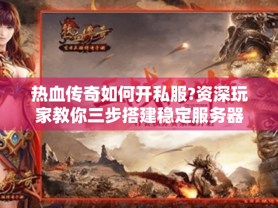 热血传奇如何开私服?资深玩家教你三步搭建稳定服务器 热血传奇如何开私服?资深玩家教你三步搭建稳定服务器