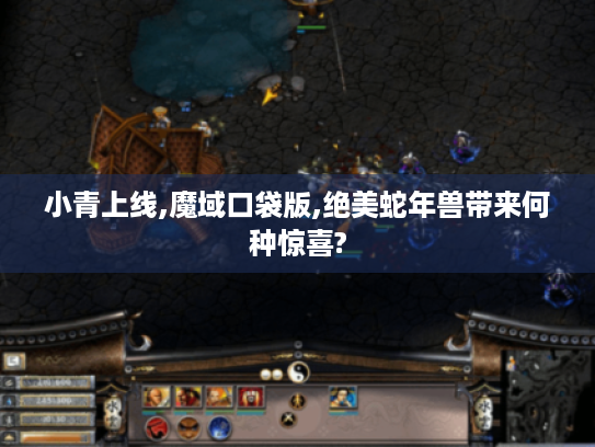 小青上线,魔域口袋版,绝美蛇年兽带来何种惊喜? 小青上线,魔域口袋版,绝美蛇年兽带来何种惊喜?