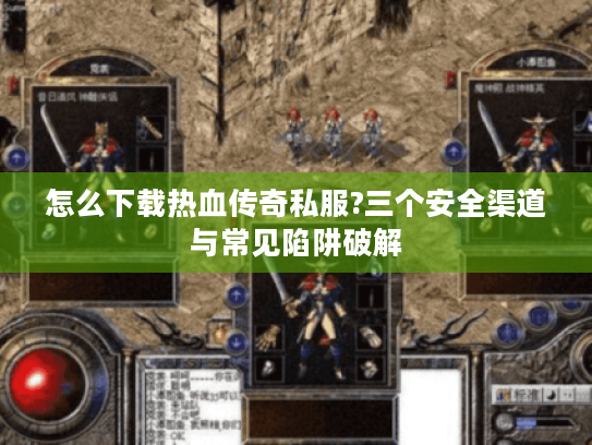 怎么下载热血传奇私服?三个安全渠道与常见陷阱破解